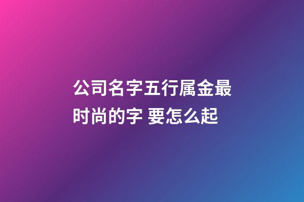 公司名字五行属金最时尚的字 要怎么起-第1张-公司起名-玄机派